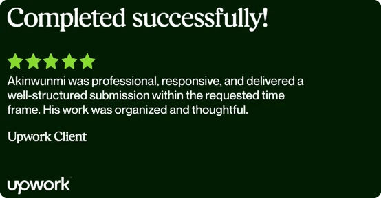 Upwork review, 5 stars: “Akinwunmi was professional, responsive, and delivered a well-structured submission within the requested time frame. His work was organized and thoughtful.” — Upwork Client