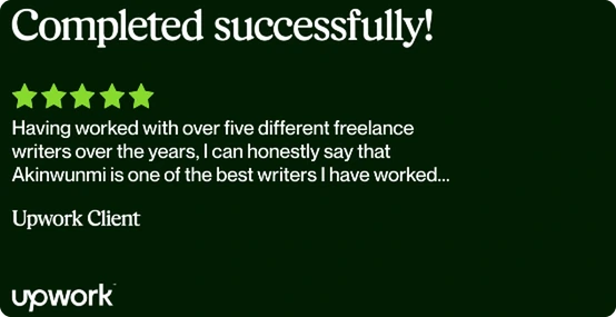 Upwork review, 5 stars: “Having worked with over five different freelance writers over the years, I can honestly say that Akinwunmi is one of the best writers I have worked…” — Upwork Client